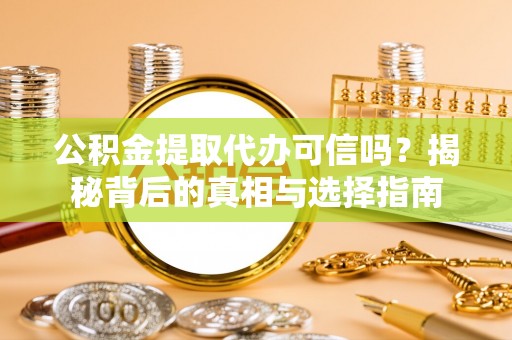 怒江公积金提取代办可信吗？揭秘背后的真相与选择指南
