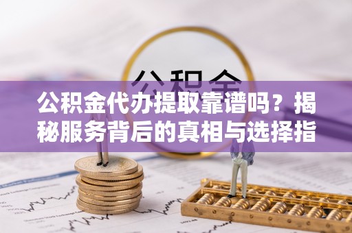 怒江公积金代办提取靠谱吗？揭秘服务背后的真相与选择指南
