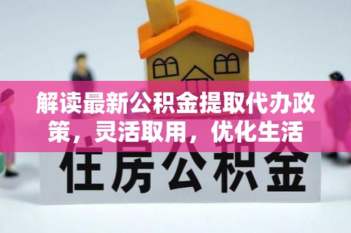 怒江解读最新公积金提取代办政策，灵活取用，优化生活