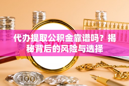 怒江代办提取公积金靠谱吗？揭秘背后的风险与选择