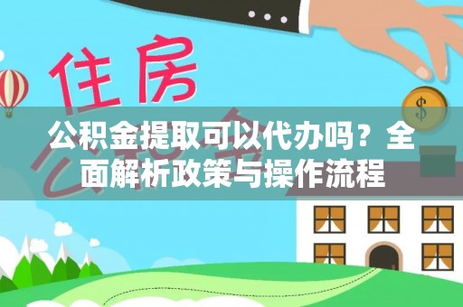 怒江公积金提取可以代办吗？全面解析政策与操作流程