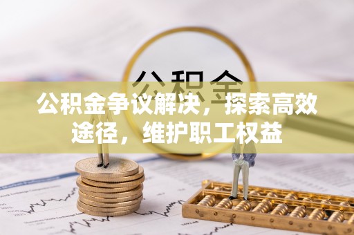 怒江公积金争议解决，探索高效途径，维护职工权益