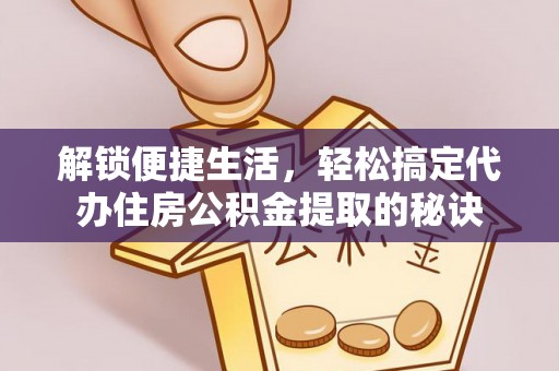 怒江解锁便捷生活，轻松搞定代办住房公积金提取的秘诀