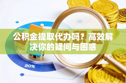 怒江公积金提取代办吗？高效解决你的疑问与困惑