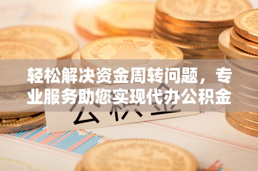 怒江轻松解决资金周转问题，专业服务助您实现代办公积金提取