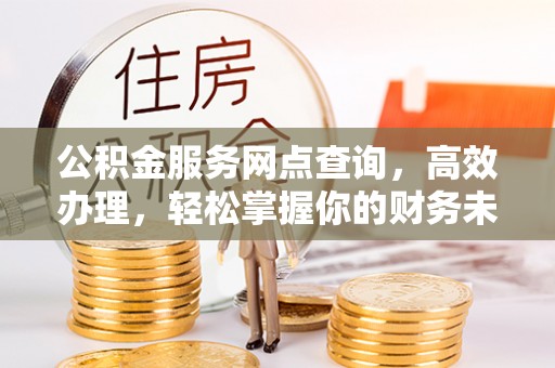 怒江公积金服务网点查询，高效办理，轻松掌握你的财务未来