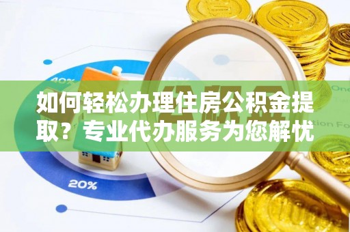怒江如何轻松办理住房公积金提取？专业代办服务为您解忧