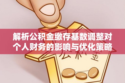 怒江解析公积金缴存基数调整对个人财务的影响与优化策略
