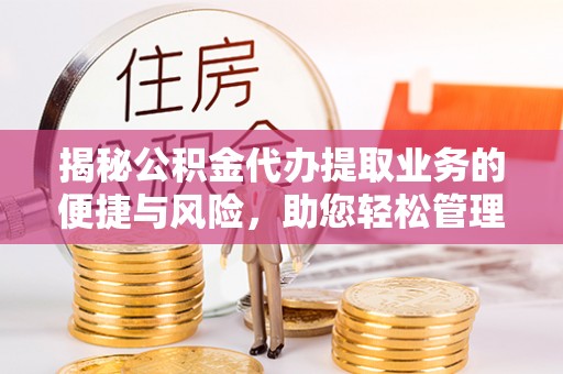 怒江揭秘公积金代办提取业务的便捷与风险，助您轻松管理个人财务