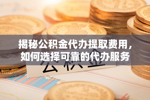 怒江揭秘公积金代办提取费用，如何选择可靠的代办服务
