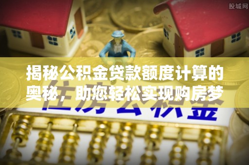 怒江揭秘公积金贷款额度计算的奥秘，助您轻松实现购房梦想