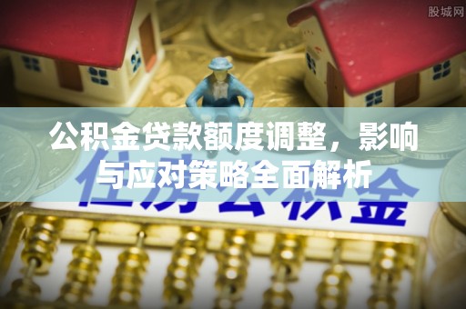 怒江公积金贷款额度调整，影响与应对策略全面解析