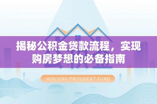 怒江揭秘公积金贷款流程，实现购房梦想的必备指南