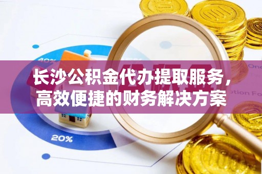 怒江长沙公积金代办提取服务，高效便捷的财务解决方案