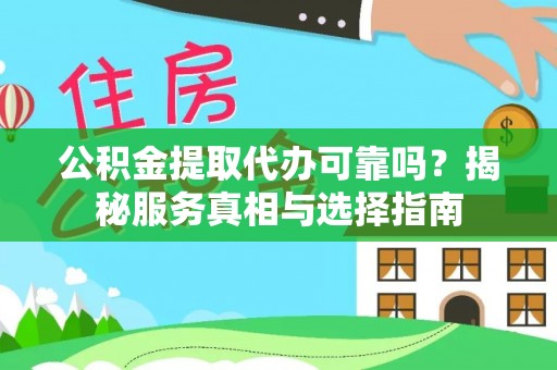 怒江公积金提取代办可靠吗？揭秘服务真相与选择指南