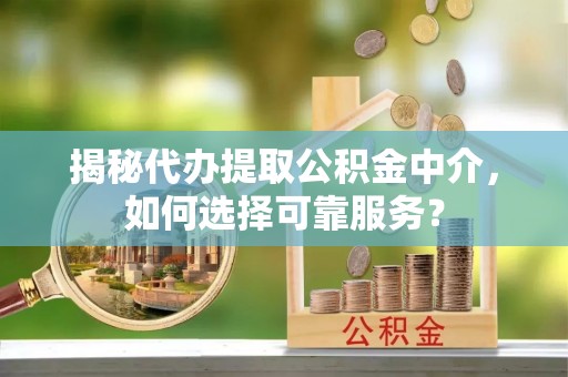 怒江揭秘代办提取公积金中介，如何选择可靠服务？