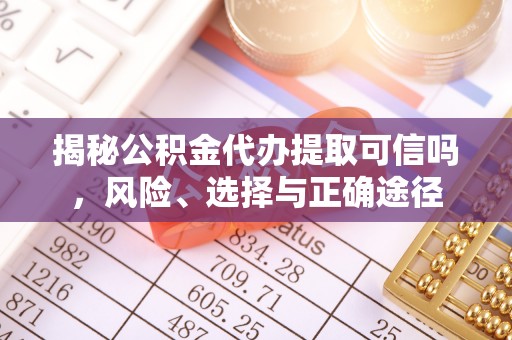 怒江揭秘公积金代办提取可信吗，风险、选择与正确途径