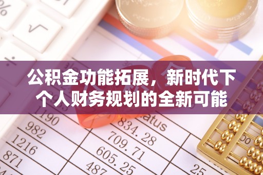 怒江公积金功能拓展，新时代下个人财务规划的全新可能