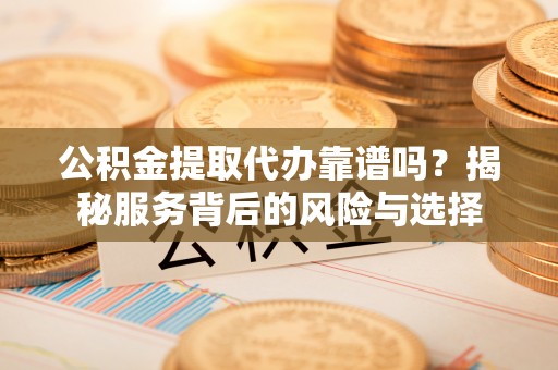 怒江公积金提取代办靠谱吗？揭秘服务背后的风险与选择