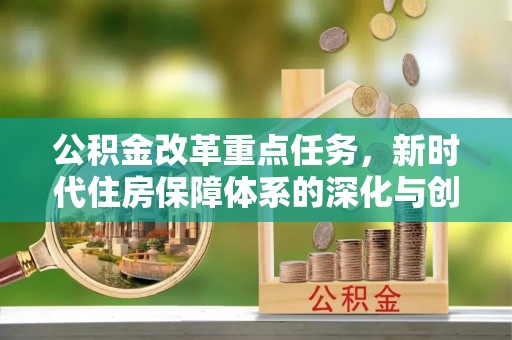 怒江公积金改革重点任务，新时代住房保障体系的深化与创新