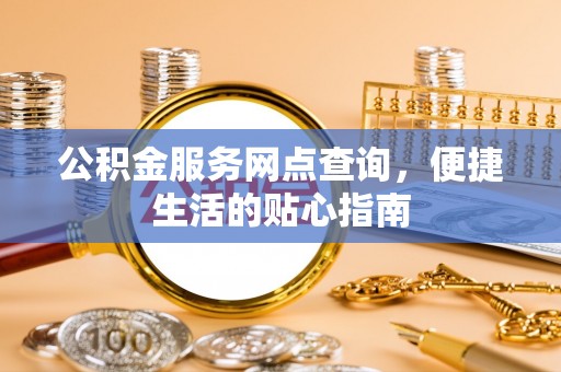 怒江公积金服务网点查询，便捷生活的贴心指南