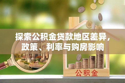 怒江探索公积金贷款地区差异，政策、利率与购房影响