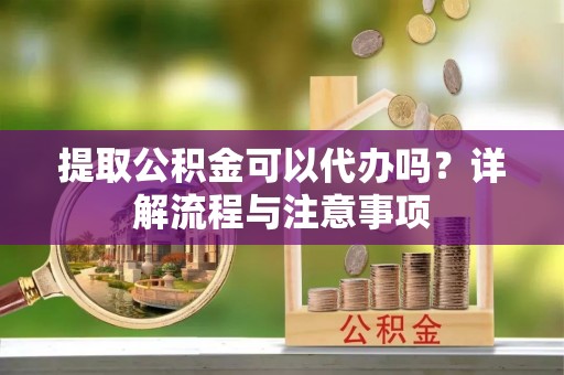 怒江提取公积金可以代办吗？详解流程与注意事项