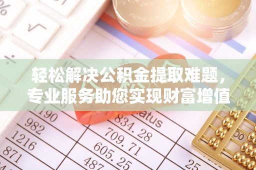 怒江轻松解决公积金提取难题，专业服务助您实现财富增值——代办公积金提取