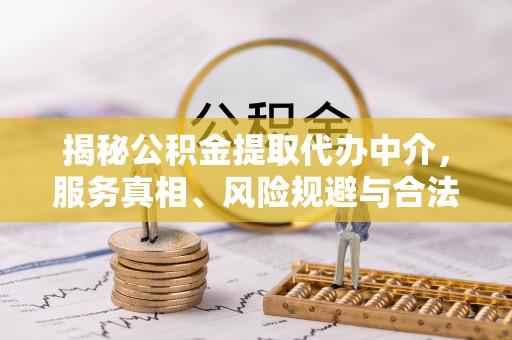怒江揭秘公积金提取代办中介，服务真相、风险规避与合法途径