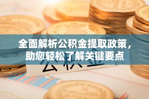 怒江全面解析公积金提取政策，助您轻松了解关键要点