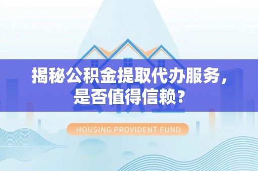 怒江揭秘公积金提取代办服务，是否值得信赖？