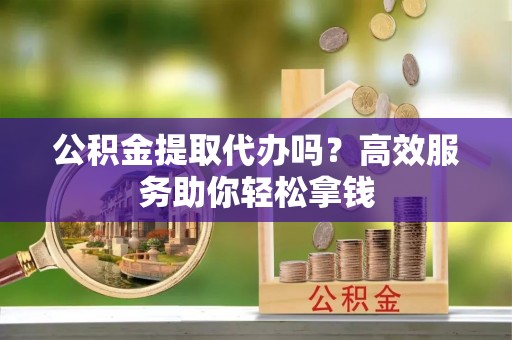 怒江公积金提取代办吗？高效服务助你轻松拿钱