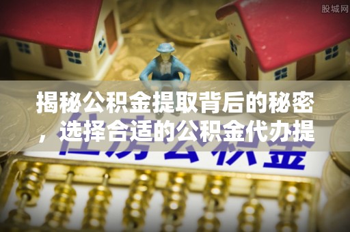 怒江揭秘公积金提取背后的秘密，选择合适的公积金代办提取公司是关键