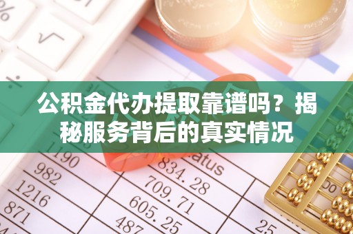 怒江公积金代办提取靠谱吗？揭秘服务背后的真实情况