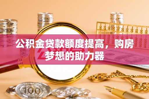 怒江公积金贷款额度提高，购房梦想的助力器