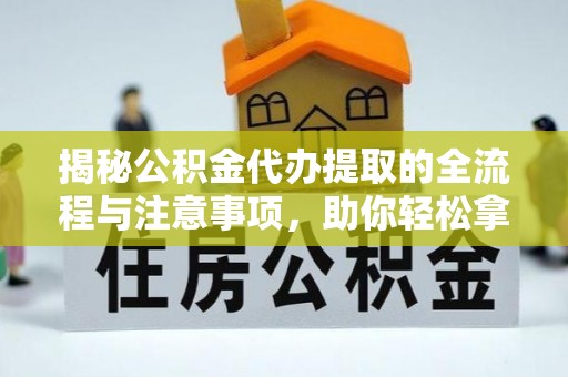 怒江揭秘公积金代办提取的全流程与注意事项，助你轻松拿回属于自己的钱