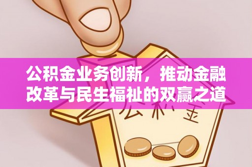 怒江公积金业务创新，推动金融改革与民生福祉的双赢之道