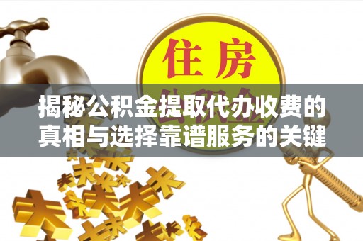 怒江揭秘公积金提取代办收费的真相与选择靠谱服务的关键
