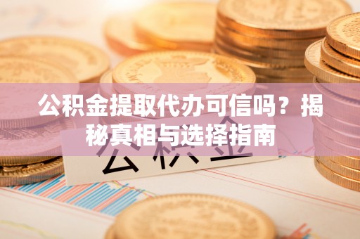 怒江公积金提取代办可信吗？揭秘真相与选择指南