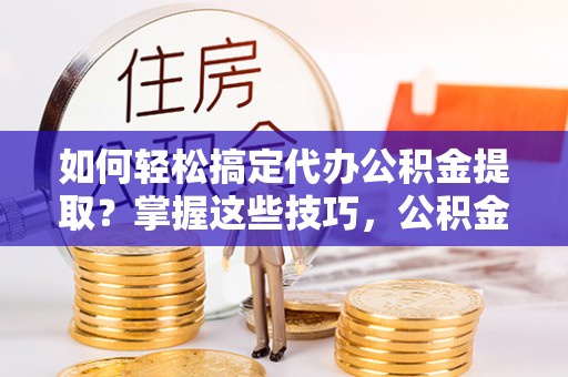 怒江如何轻松搞定代办公积金提取？掌握这些技巧，公积金到手不是梦！