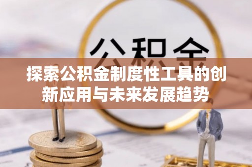 怒江探索公积金制度性工具的创新应用与未来发展趋势