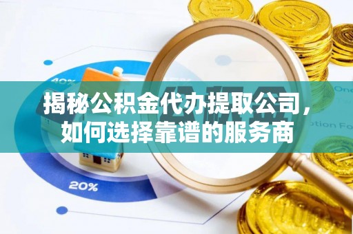 怒江揭秘公积金代办提取公司，如何选择靠谱的服务商