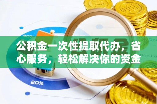 怒江公积金一次性提取代办，省心服务，轻松解决你的资金需求