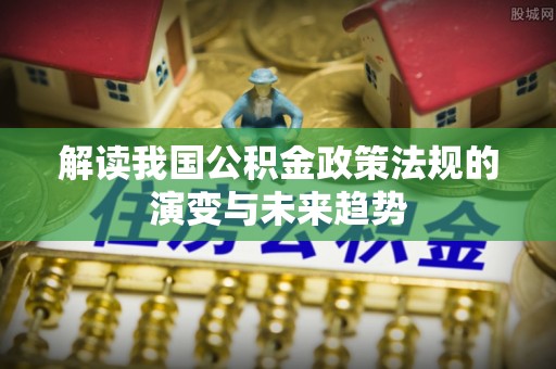 怒江解读我国公积金政策法规的演变与未来趋势
