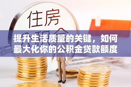 怒江提升生活质量的关键，如何最大化你的公积金贷款额度
