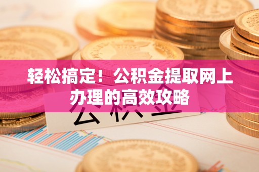 怒江轻松搞定！公积金提取网上办理的高效攻略