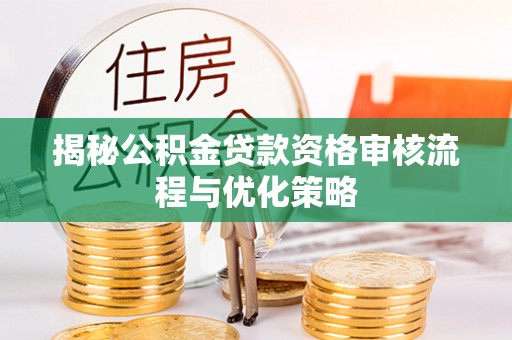 怒江揭秘公积金贷款资格审核流程与优化策略