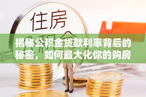 怒江揭秘公积金贷款利率背后的秘密，如何最大化你的购房优势