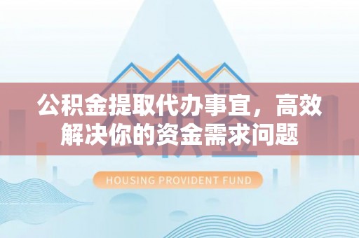 怒江公积金提取代办事宜，高效解决你的资金需求问题