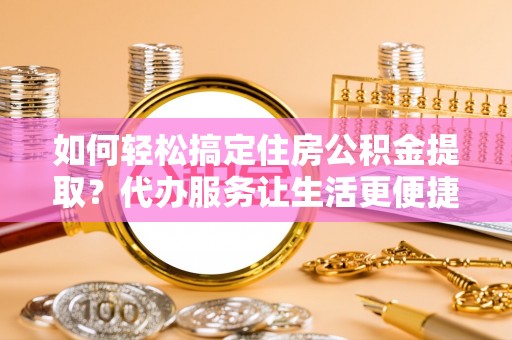 怒江如何轻松搞定住房公积金提取？代办服务让生活更便捷